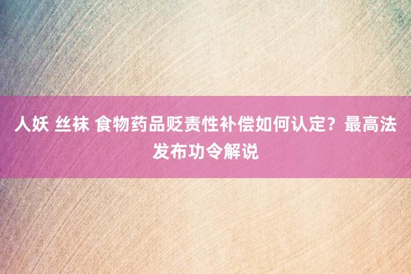 人妖 丝袜 食物药品贬责性补偿如何认定？最高法发布功令解说