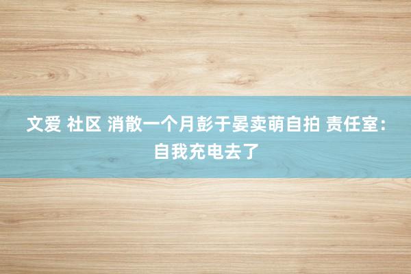 文爱 社区 消散一个月彭于晏卖萌自拍 责任室：自我充电去了