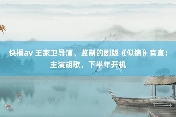 快播av 王家卫导演、监制的剧版《似锦》官宣：主演胡歌，下半年开机
