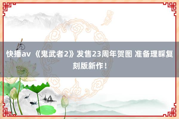 快播av 《鬼武者2》发售23周年贺图 准备理睬复刻版新作！