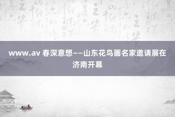 www.av 春深意想——山东花鸟画名家邀请展在济南开幕