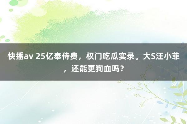 快播av 25亿奉侍费，权门吃瓜实录。大S汪小菲，还能更狗血吗？
