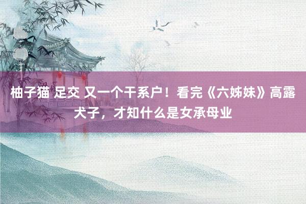 柚子猫 足交 又一个干系户！看完《六姊妹》高露犬子，才知什么是女承母业