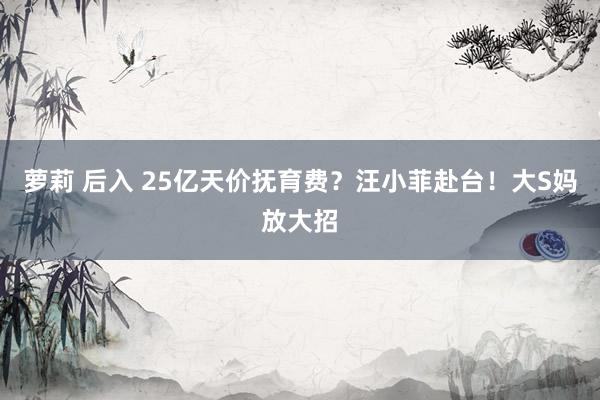萝莉 后入 25亿天价抚育费？汪小菲赴台！大S妈放大招