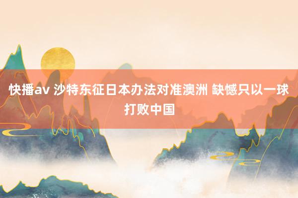 快播av 沙特东征日本办法对准澳洲 缺憾只以一球打败中国