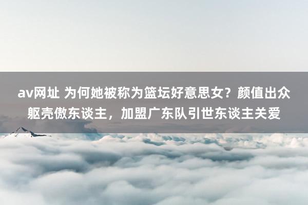 av网址 为何她被称为篮坛好意思女？颜值出众躯壳傲东谈主，加盟广东队引世东谈主关爱