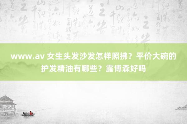 www.av 女生头发沙发怎样照拂？平价大碗的护发精油有哪些？露博森好吗
