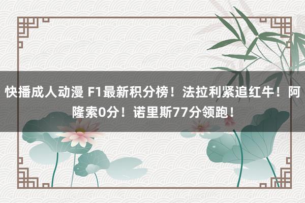 快播成人动漫 F1最新积分榜！法拉利紧追红牛！阿隆索0分！诺里斯77分领跑！