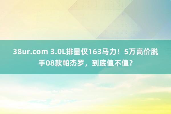38ur.com 3.0L排量仅163马力！5万高价脱手08款帕杰罗，到底值不值？