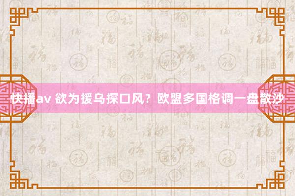 快播av 欲为援乌探口风？欧盟多国格调一盘散沙
