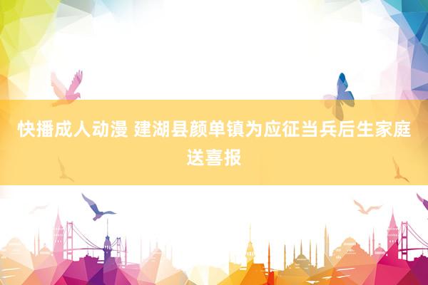 快播成人动漫 建湖县颜单镇为应征当兵后生家庭送喜报