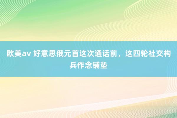 欧美av 好意思俄元首这次通话前，这四轮社交构兵作念铺垫