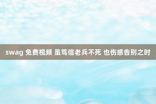 swag 免费视频 虽笃信老兵不死 也伤感告别之时