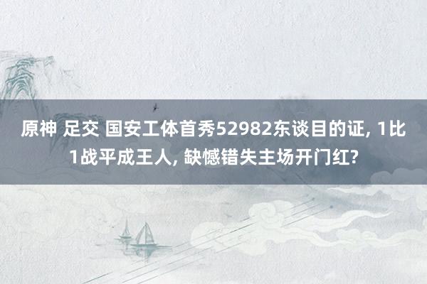 原神 足交 国安工体首秀52982东谈目的证， 1比1战平成王人， 缺憾错失主场开门红?