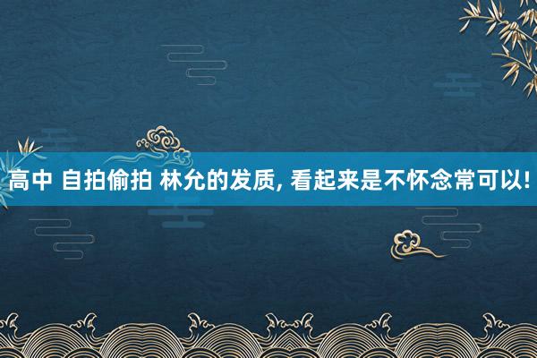 高中 自拍偷拍 林允的发质， 看起来是不怀念常可以!