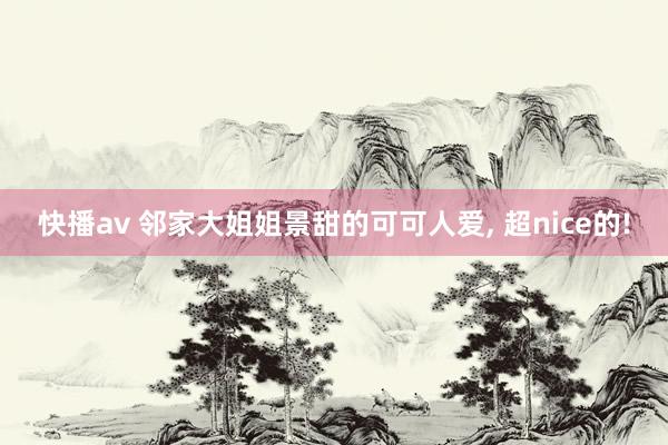 快播av 邻家大姐姐景甜的可可人爱， 超nice的!