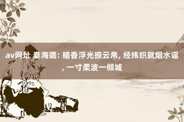 av网址 秦海璐: 暗香浮光掠云帛， 经纬织就烟水谣， 一寸柔波一倾城