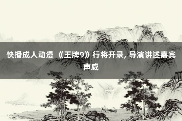 快播成人动漫 《王牌9》行将开录， 导演讲述嘉宾声威