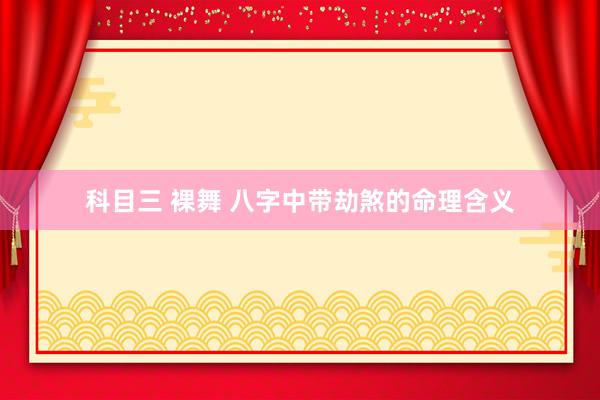 科目三 裸舞 八字中带劫煞的命理含义