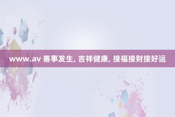 www.av 善事发生， 吉祥健康， 接福接财接好运