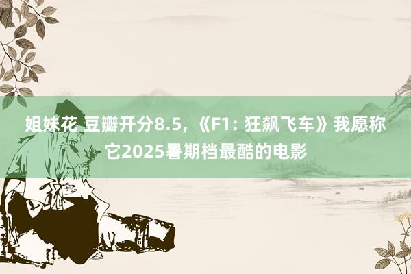 姐妹花 豆瓣开分8.5， 《F1: 狂飙飞车》我愿称它2025暑期档最酷的电影