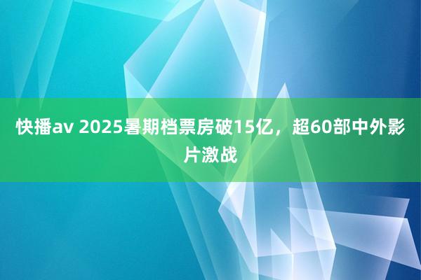 快播av 2025暑期档票房破15亿，超60部中外影片激战