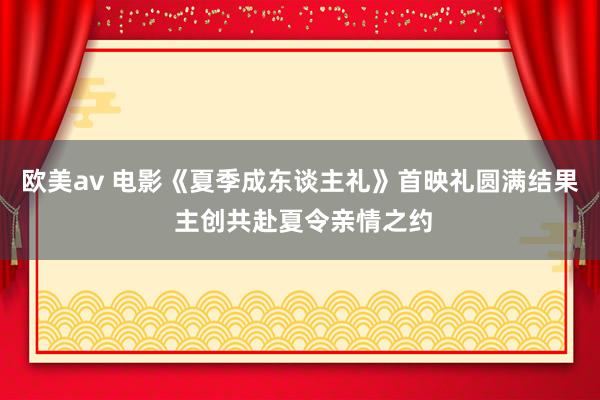 欧美av 电影《夏季成东谈主礼》首映礼圆满结果 主创共赴夏令亲情之约