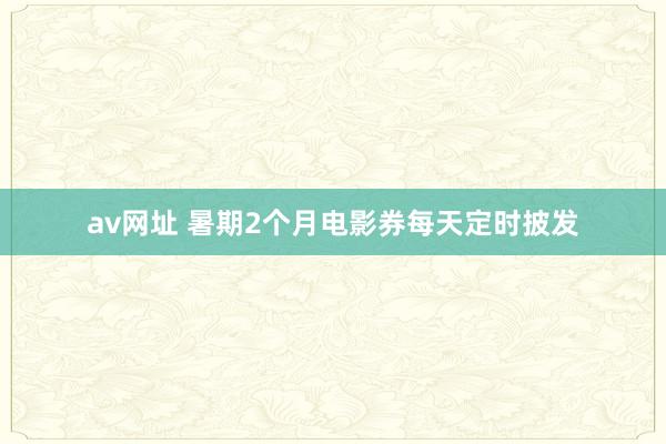 av网址 暑期2个月电影券每天定时披发