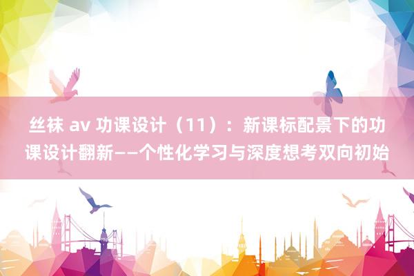 丝袜 av 功课设计（11）：新课标配景下的功课设计翻新——个性化学习与深度想考双向初始