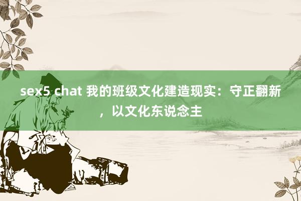 sex5 chat 我的班级文化建造现实：守正翻新，以文化东说念主