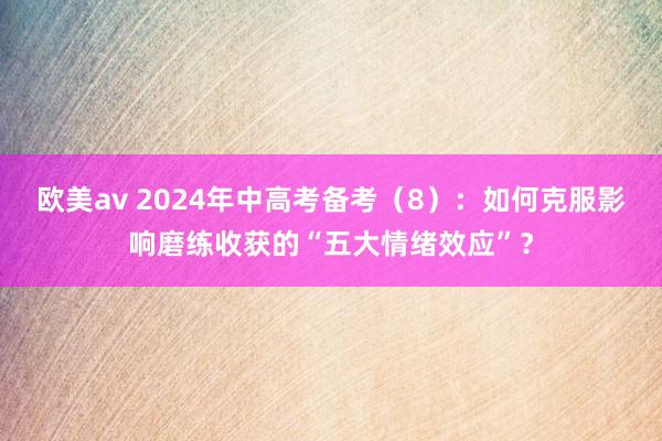 欧美av 2024年中高考备考（8）：如何克服影响磨练收获的“五大情绪效应”？