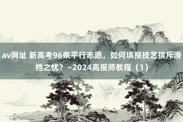 av网址 新高考96条平行志愿，如何填报技艺摈斥滑档之忧？—2024高报师教程（1）