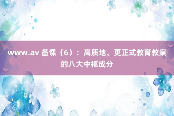 www.av 备课（6）：高质地、更正式教育教案的八大中枢成分
