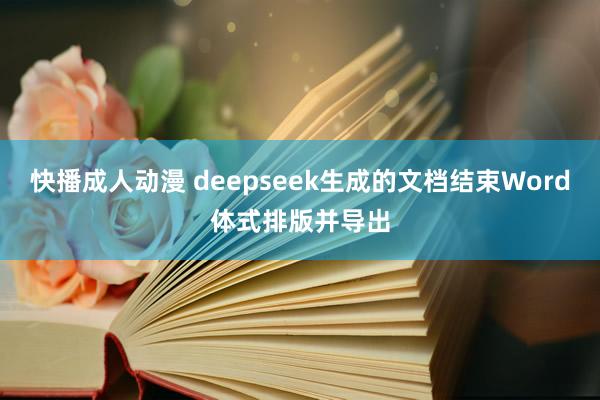 快播成人动漫 deepseek生成的文档结束Word体式排版并导出