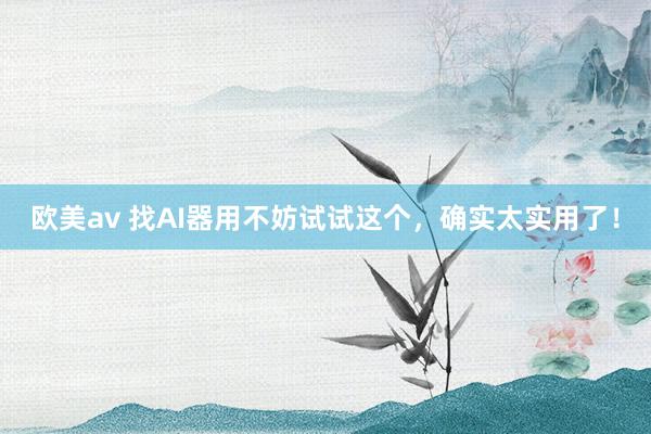 欧美av 找AI器用不妨试试这个，确实太实用了！