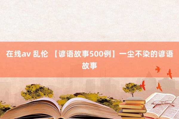 在线av 乱伦 【谚语故事500例】一尘不染的谚语故事