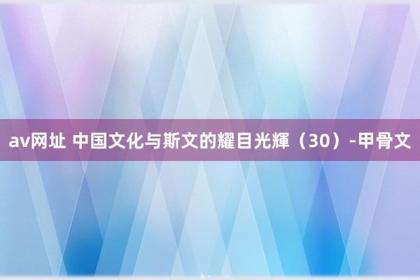 av网址 中国文化与斯文的耀目光輝（30）-甲骨文