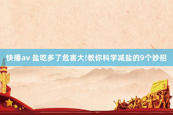 快播av 盐吃多了危害大!教你科学减盐的9个妙招