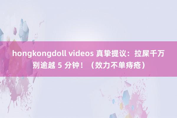 hongkongdoll videos 真挚提议：拉屎千万别逾越 5 分钟！（效力不单痔疮）