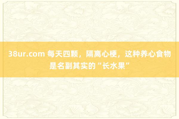 38ur.com 每天四颗，隔离心梗，这种养心食物是名副其实的“长水果”